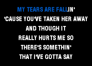 MY TEARS ARE FALLIH'
'CAUSE YOU'VE TAKEN HER AWAY
AND THOUGH IT
REALLY HURTS ME SO
THERE'S SOMETHIH'

THAT I'VE GOTTA SAY