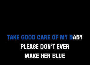 TAKE GOOD CARE OF MY BABY
PLEASE DON'T EVER
MAKE HER BLUE