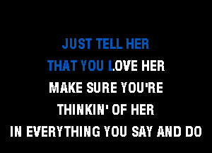 JUST TELL HER
THAT YOU LOVE HER
MAKE SURE YOU'RE
THIHKIH' OF HER
IH EVERYTHING YOU SAY AND DO