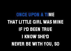 ONCE UPON A TIME
THAT LITTLE GIRL WAS MINE
IF I'D BEEN TRUE
I KNOW SHE'D
NEVER BE WITH YOU, SO