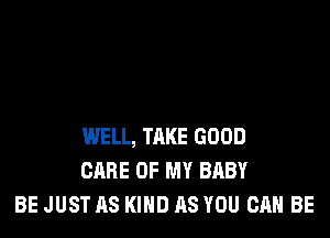 WELL, TAKE GOOD
CARE OF MY BABY
BE JUST AS KIND AS YOU CAN BE