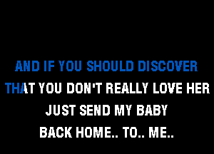 AND IF YOU SHOULD DISCOVER
THAT YOU DON'T REALLY LOVE HER
JUST SEND MY BABY
BACK HOME. T0.. ME..