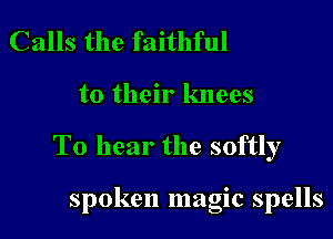 Calls the faithful

to their knees

To hear the softly

spoken magic spells