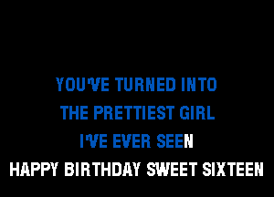 YOU'VE TURNED INTO
THE PRETTIEST GIRL
I'VE EVER SEEN
HAPPY BIRTHDAY SWEET SIXTEEN