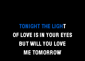 TONIGHT THE LIGHT
OF LOVE IS IN YOUR EYES
BUT WILL YOU LOVE

ME TOMORROW l