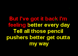 But I've got it back I'm
feeling better every day

Tell all those pencil
pushers better get outta
my way