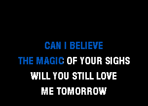 CAN I BELIEVE

THE MAGIC OF YOUR SIGHS
IMLL YOU STILL LOVE
ME TOMORROW