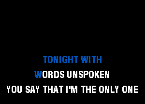 TONIGHT WITH
WORDS UHSPDKEH
YOU SAY THAT I'M THE ONLY ONE