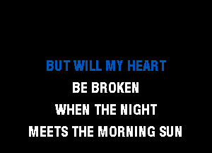 BUT WILL MY HEART

BE BROKEN
WHEN THE NIGHT
MEETS THE MORNING SUN