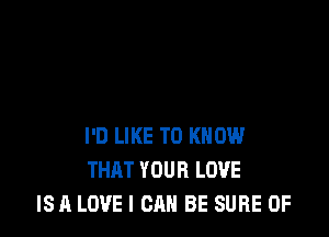 I'D LIKE TO KNOW
THAT YOUR LOVE
IS A LOVE I CAN BE SURE 0F