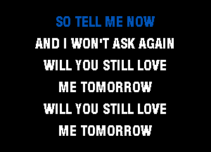 SO TELL ME NOW
AND I WON'T ASK AGAIN
IMILL YOU STILL LOVE
ME TOMORROW
WILL YOU STILL LOVE

ME TOMORROW l