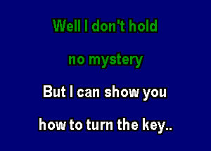 But I can show you

how to turn the key..