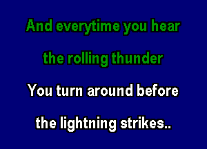 You turn around before

the lightning strikes..