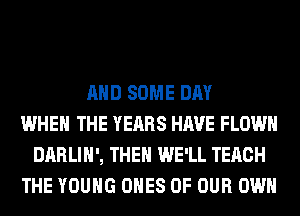 AND SOME DAY
WHEN THE YEARS HAVE FLOWH
DARLIH', THEN WE'LL TERCH
THE YOUNG ONES OF OUR OWN