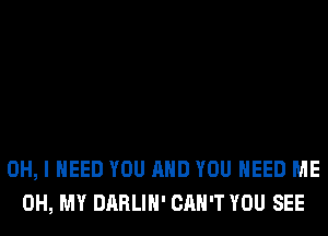 OH, I NEED YOU AND YOU NEED ME
OH, MY DARLIH' CAN'T YOU SEE