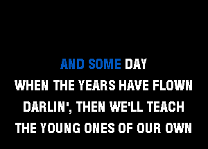 AND SOME DAY
WHEN THE YEARS HAVE FLOWH
DARLIH', THEN WE'LL TERCH
THE YOUNG ONES OF OUR OWN