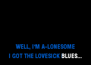 WELL, I'M A-LOHESOME
I GOT THE LOVESICK BLUES...