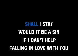 SHALL I STAY

WOULD IT BE A SIH
IF I CAN'T HELP
FALLING IN LOVE WITH YOU