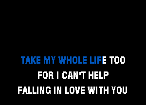 TAKE MY WHOLE LIFE T00
FOR I CAN'T HELP
FALLING IN LOVE WITH YOU