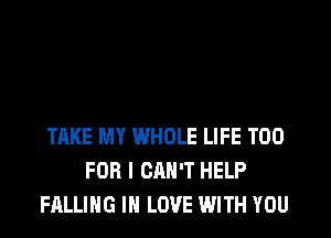 TAKE MY WHOLE LIFE T00
FOR I CAN'T HELP
FALLING IN LOVE WITH YOU