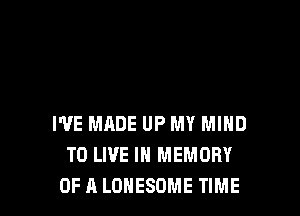 I'VE MADE UP MY MIND
TO LIVE IN MEMORY
OF A LOHESOME TIME