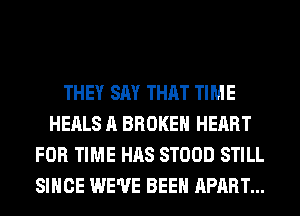 THEY SAY THAT TIME
HEALS A BROKEN HEART
FOR TIME HAS STOOD STILL
SINCE WE'VE BEEN APART...