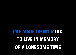 I'VE MADE UP MY MIND
TO LIVE IN MEMORY
OF A LOHESOME TIME