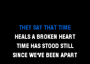 THEY SAY THAT TIME
HEALS A BROKEN HEART
TIME HAS STOOD STILL
SINCE WE'VE BEEN APART