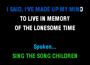 I SAID, I'VE MADE UP MY MIND
TO LIVE IN MEMORY
OF THE LOHESOME TIME

Spoken.
SING THE SONG CHILDREN