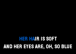 HER HAIR IS SOFT
AND HER EYES ARE, 0H, 80 BLUE