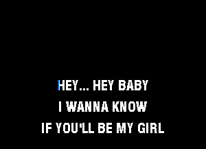 HEY... HEY BRBY
I WANNA KNOW
IF YOU'LL BE MY GIRL