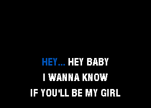 HEY... HEY BRBY
I WANNA KNOW
IF YOU'LL BE MY GIRL