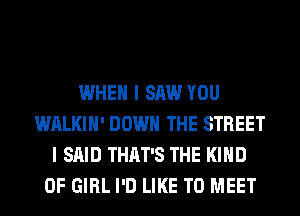 WHEN I SAW YOU
WALKIH' DOWN THE STREET
I SAID THAT'S THE KIND
OF GIRL I'D LIKE TO MEET