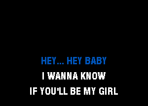 HEY... HEY BRBY
I WANNA KNOW
IF YOU'LL BE MY GIRL