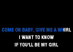 COME ON BABY, GIVE ME A WHIRL
I WANT TO KNOW
IF YOU'LL BE MY GIRL