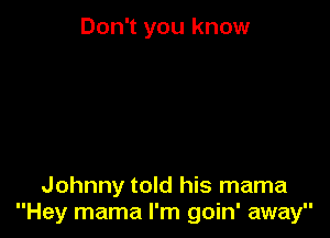 Don't you know

Johnny told his mama
Hey mama I'm goin' away