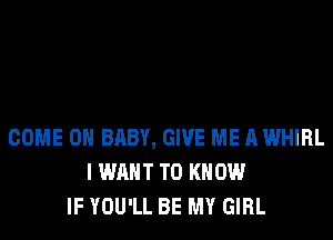 COME ON BABY, GIVE ME A WHIRL
I WANT TO KNOW
IF YOU'LL BE MY GIRL