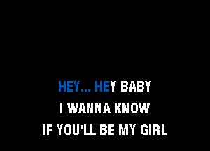 HEY... HEY BRBY
I WANNA KNOW
IF YOU'LL BE MY GIRL