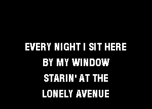 EVERY NIGHTI SIT HERE

BY MY WINDOW
STARIH' AT THE
LONELY AVENUE