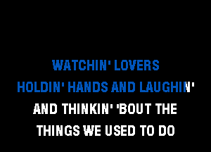 WATCHIH' LOVERS
HOLDIH' HANDS AND LAUGHIH'
AND THIHKIH' 'BOUT THE
THINGS WE USED TO DO
