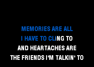 MEMORIES ARE ALL
I HAVE TO CLIHG TO
AND HEARTACHES ARE
THE FRIENDS I'M TALKIH' T0