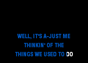 WELL, IT'S A-JUST ME
THIHKIH' OF THE
THINGS WE USED TO DO