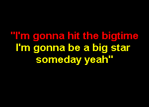 I'm gonna hit the bigtime
I'm gonna be a big star

someday yeah