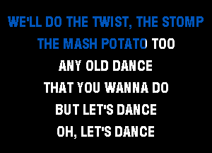 WE'LL DO THE TWIST, THE STOMP
THE MASH POTATO T00
ANY OLD DANCE
THAT YOU WANNA DO
BUT LET'S DANCE
0H, LET'S DANCE