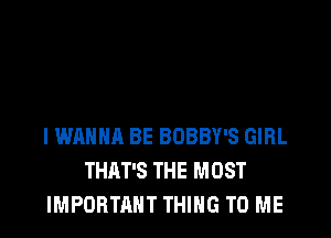 I WANNA BE BOBBY'S GIRL
THAT'S THE MOST
IMPORTANT THING TO ME