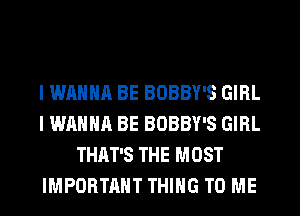 I WANNA BE BOBBY'S GIRL
I WANNA BE BOBBY'S GIRL
THAT'S THE MOST
IMPORTANT THING TO ME