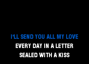 I'LL SEND YOU ALL MY LOVE
EVERY DAY IN A LETTER

SEALED WITH A KISS l
