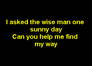 I asked the wise man one
sunny day

Can you help me fund
my way