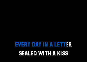 EVERY DAY IN A LETTER
SEALED WITH A KISS