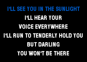 I'LL SEE YOU IN THE SUHLIGHT
I'LL HEAR YOUR
VOICE EVERYWHERE
I'LL RUN T0 TEHDERLY HOLD YOU
BUT DARLING
YOU WON'T BE THERE